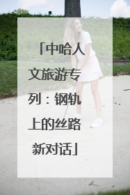中哈人文旅游专列：钢轨上的丝路新对话