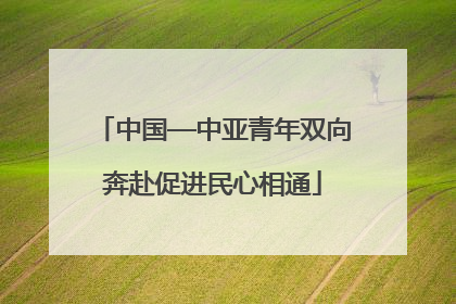 中国—中亚青年双向奔赴促进民心相通