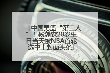 中国男篮“第三人”！杨瀚森20岁生日当天被NBA首轮选中丨封面头条