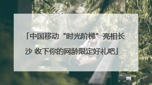 中国移动“时光阶梯”亮相长沙 收下你的网龄限定好礼吧