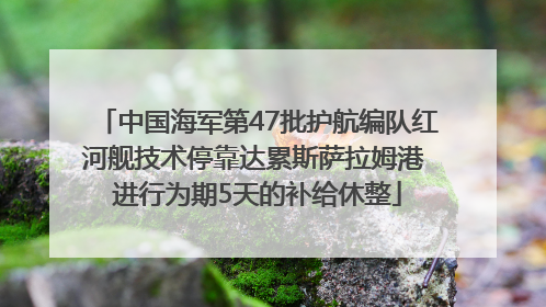 中国海军第47批护航编队红河舰技术停靠达累斯萨拉姆港 进行为期5天的补给休整