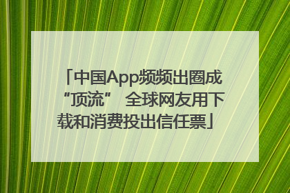 中国App频频出圈成“顶流” 全球网友用下载和消费投出信任票