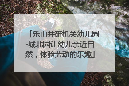 乐山井研机关幼儿园·城北园让幼儿亲近自然，体验劳动的乐趣