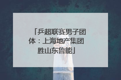 乒超联赛男子团体：上海地产集团胜山东鲁能