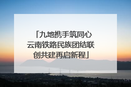 九地携手筑同心 云南铁路民族团结联创共建再启新程
