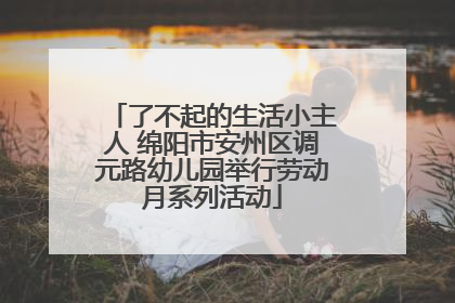 了不起的生活小主人 绵阳市安州区调元路幼儿园举行劳动月系列活动