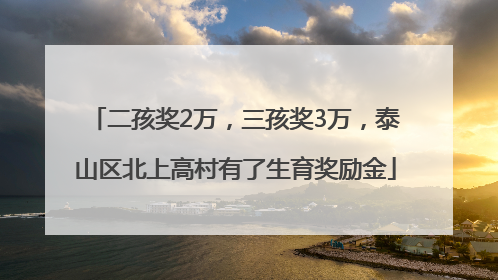二孩奖2万，三孩奖3万，泰山区北上高村有了生育奖励金