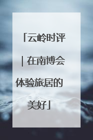 云岭时评｜在南博会体验旅居的美好