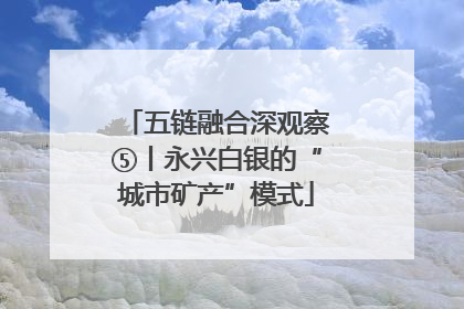 五链融合深观察⑤丨永兴白银的“城市矿产”模式