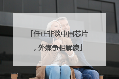 任正非谈中国芯片，外媒争相解读