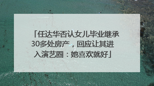 任达华否认女儿毕业继承30多处房产，回应让其进入演艺圈：她喜欢就好