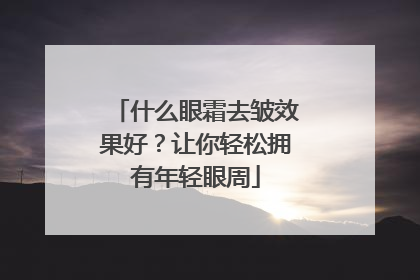 什么眼霜去皱效果好？让你轻松拥有年轻眼周