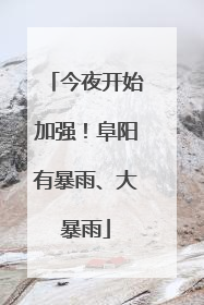今夜开始加强！阜阳有暴雨、大暴雨