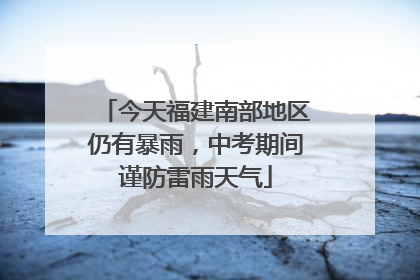 今天福建南部地区仍有暴雨，中考期间谨防雷雨天气