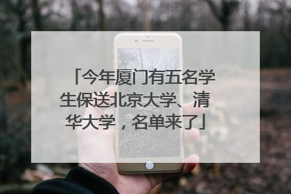 今年厦门有五名学生保送北京大学、清华大学，名单来了