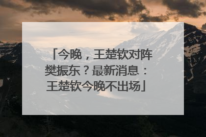 今晚，王楚钦对阵樊振东？最新消息：王楚钦今晚不出场