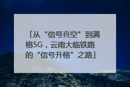 从“信号真空”到满格5G，云南大临铁路的“信号升格”之路