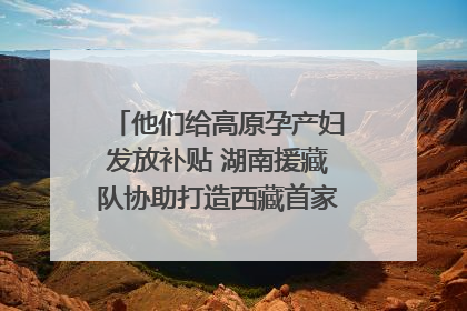 他们给高原孕产妇发放补贴 湖南援藏队协助打造西藏首家高原产儿协同中心