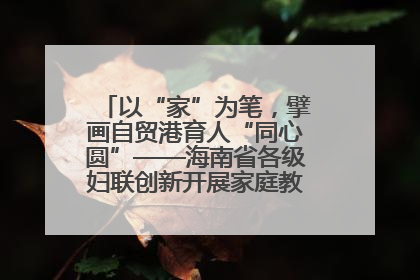 以“家”为笔，擘画自贸港育人“同心圆”——海南省各级妇联创新开展家庭教育宣传周活动