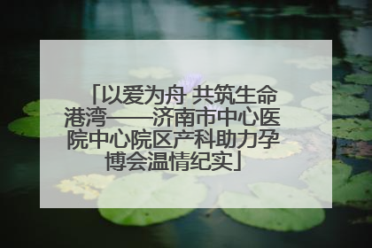 以爱为舟 共筑生命港湾——济南市中心医院中心院区产科助力孕博会温情纪实