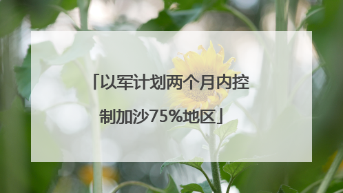 以军计划两个月内控制加沙75%地区