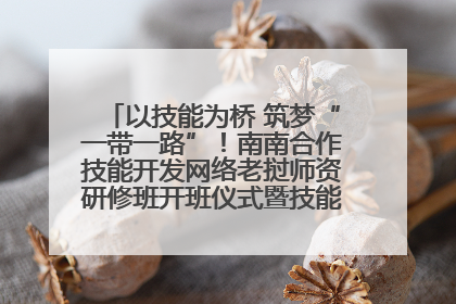 以技能为桥 筑梦“一带一路”！南南合作技能开发网络老挝师资研修班开班仪式暨技能梦工坊签约仪式举行