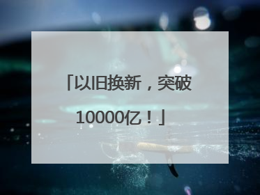 以旧换新，突破10000亿！