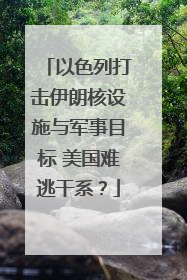 以色列打击伊朗核设施与军事目标 美国难逃干系？
