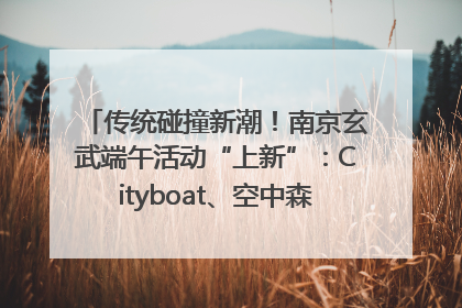 传统碰撞新潮！南京玄武端午活动“上新”：Cityboat、空中森林、骑行市集引热潮