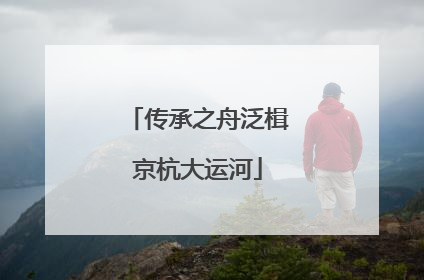 传承之舟泛楫京杭大运河