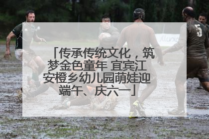 传承传统文化，筑梦金色童年 宜宾江安橙乡幼儿园萌娃迎端午、庆六一