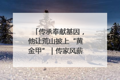 传承奉献基因，他让荒山披上“黄金甲”｜传家风薪火 颂家国情深