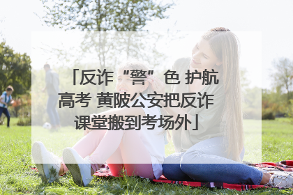 反诈“警”色 护航高考 黄陂公安把反诈课堂搬到考场外
