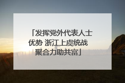 发挥党外代表人士优势 浙江上虞统战聚合力助共富