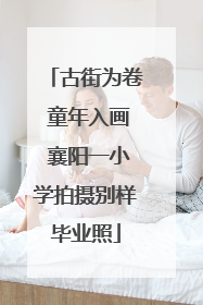 古街为卷 童年入画 襄阳一小学拍摄别样毕业照