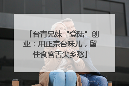 台青兄妹“登陆”创业：用正宗台味儿，留住食客舌尖乡愁