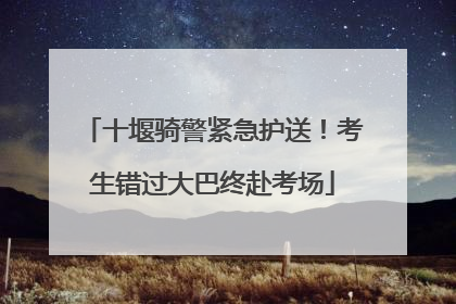 十堰骑警紧急护送！考生错过大巴终赴考场