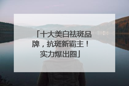 十大美白祛斑品牌，抗斑新霸主！实力爆出圈