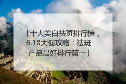十大美白祛斑排行榜，6.18大促攻略：祛斑产品最好排行第一