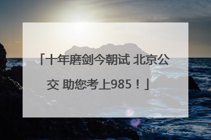 十年磨剑今朝试 北京公交 助您考上985！