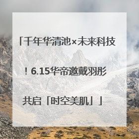 千年华清池×未来科技！6.15华帝邀戴羽彤共启「时空美肌」