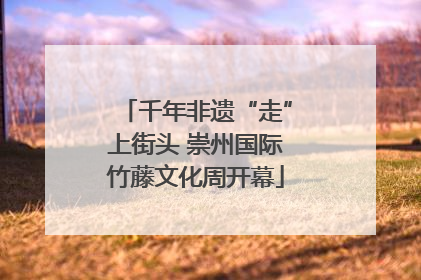 千年非遗“走”上街头 崇州国际竹藤文化周开幕