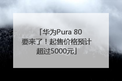 华为Pura 80要来了！起售价格预计超过5000元
