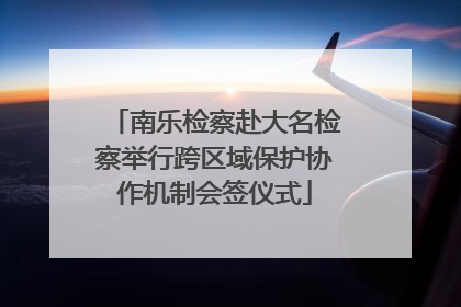 南乐检察赴大名检察举行跨区域保护协作机制会签仪式