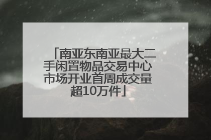 南亚东南亚最大二手闲置物品交易中心市场开业首周成交量超10万件