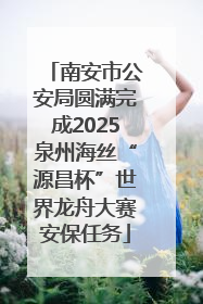 南安市公安局圆满完成2025泉州海丝“源昌杯”世界龙舟大赛安保任务
