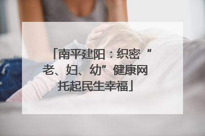 南平建阳：织密“老、妇、幼”健康网托起民生幸福