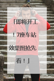即将开工！7座车站效果图抢先看！