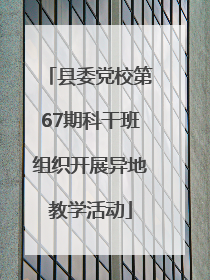 县委党校第67期科干班组织开展异地教学活动