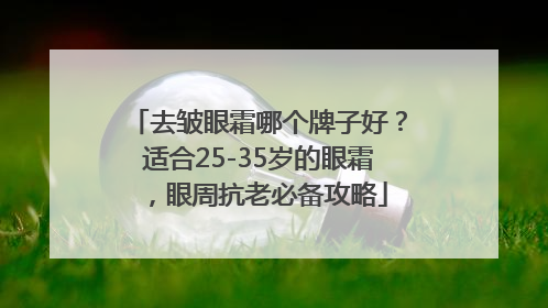 去皱眼霜哪个牌子好？适合25-35岁的眼霜，眼周抗老必备攻略